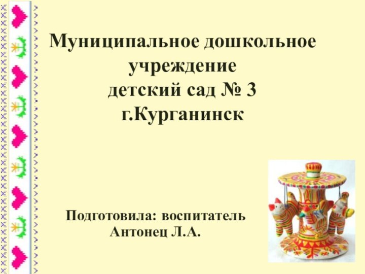 Муниципальное дошкольное учреждение детский сад № 3 г.КурганинскПодготовила: воспитатель Антонец Л.А.