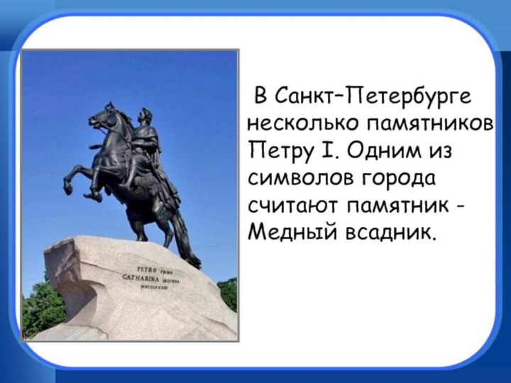 В Санкт–Петербурге несколько памятников Петру I. Одним из символов города считают памятник -Медный всадник.