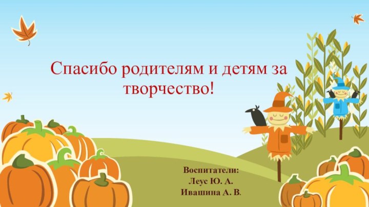 Спасибо родителям и детям за творчество!Воспитатели: Леус Ю. А. Ивашина А. В.