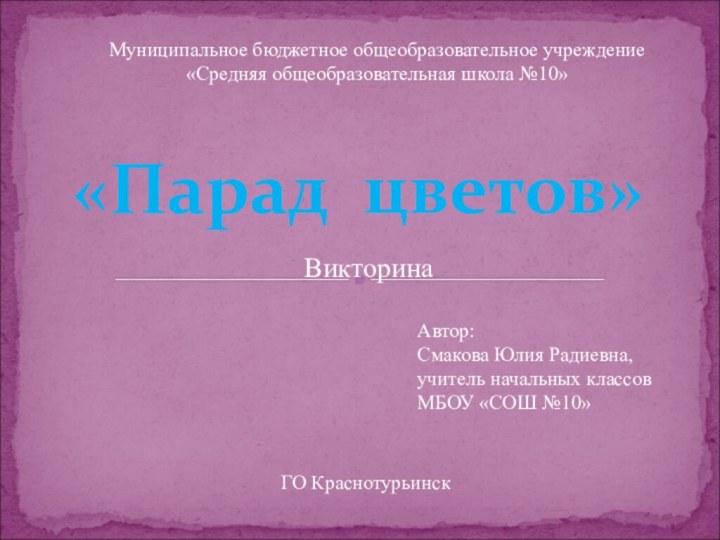 Муниципальное бюджетное общеобразовательное учреждение«Средняя общеобразовательная школа №10»«Парад цветов»Автор:Смакова Юлия Радиевна,учитель начальных классовМБОУ «СОШ №10»ВикторинаГО Краснотурьинск