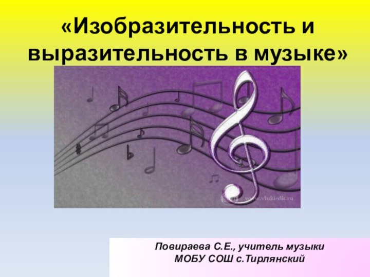 «Изобразительность и выразительность в музыке» Повираева С.Е., учитель музыкиМОБУ СОШ с.Тирлянский