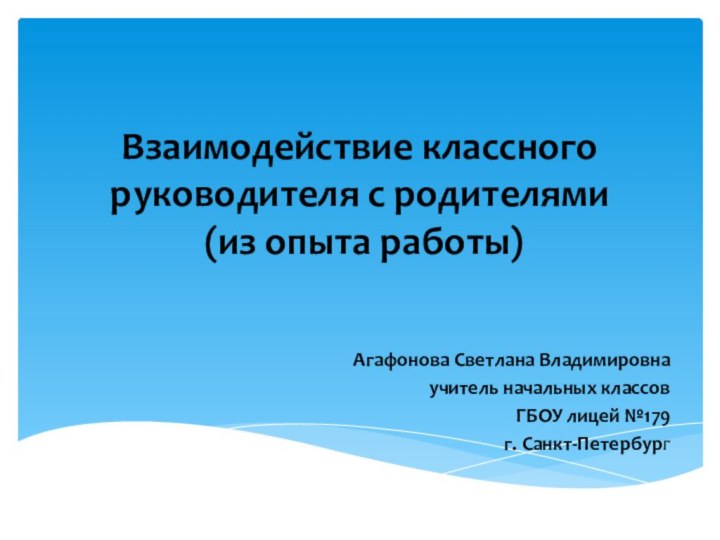 Взаимодействие классного руководителя с родителями  (из опыта работы)Агафонова Светлана Владимировнаучитель начальных классовГБОУ лицей №179г. Санкт-Петербург