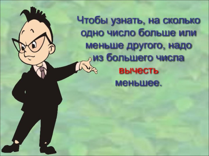 Чтобы узнать, на сколькоодно число больше илименьше другого, надоиз большего числа вычесть меньшее.