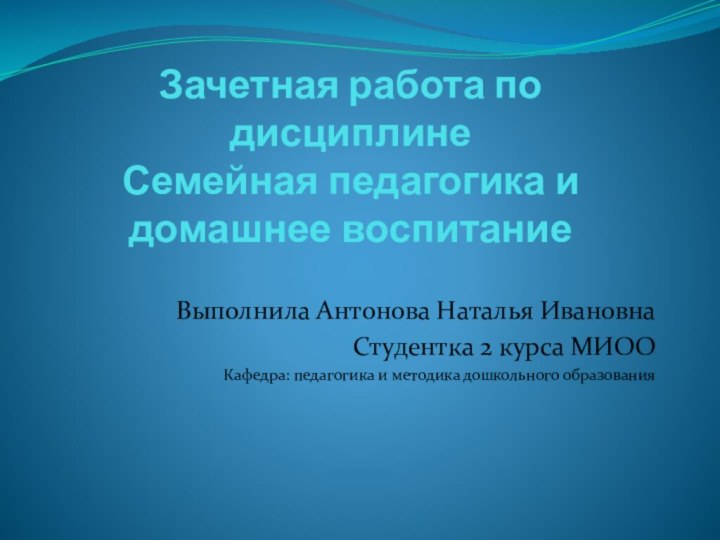 Зачетная работа по дисциплине Семейная педагогика и  домашнее воспитаниеВыполнила Антонова Наталья