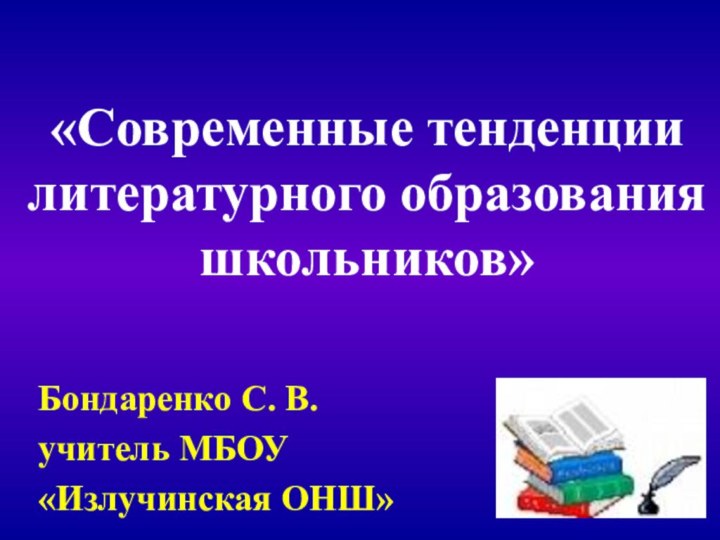 «Современные тенденции литературного образования школьников»Бондаренко С. В.учитель МБОУ «Излучинская ОНШ»