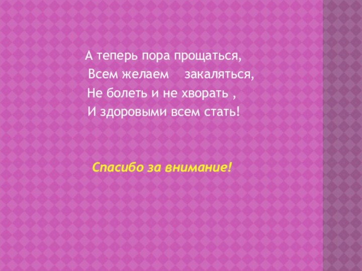 А теперь пора прощаться,   Всем желаем  закаляться,Не болеть