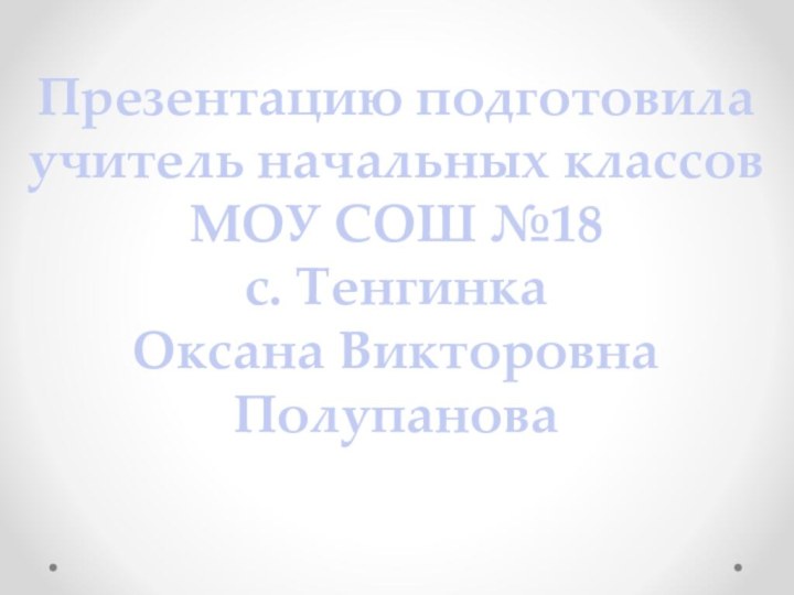 Презентацию подготовилаучитель начальных классовМОУ СОШ №18с. ТенгинкаОксана Викторовна Полупанова