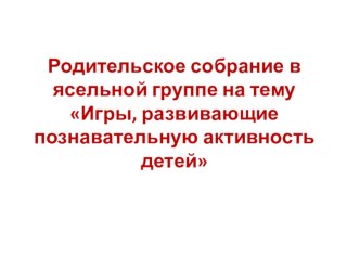 ИГРЫ,РАЗВИВАЮЩИЕ ПОЗНАВАТЕЛЬНУЮ АКТИВНОСТЬ ДЕТЕЙ презентация к уроку (младшая группа)
