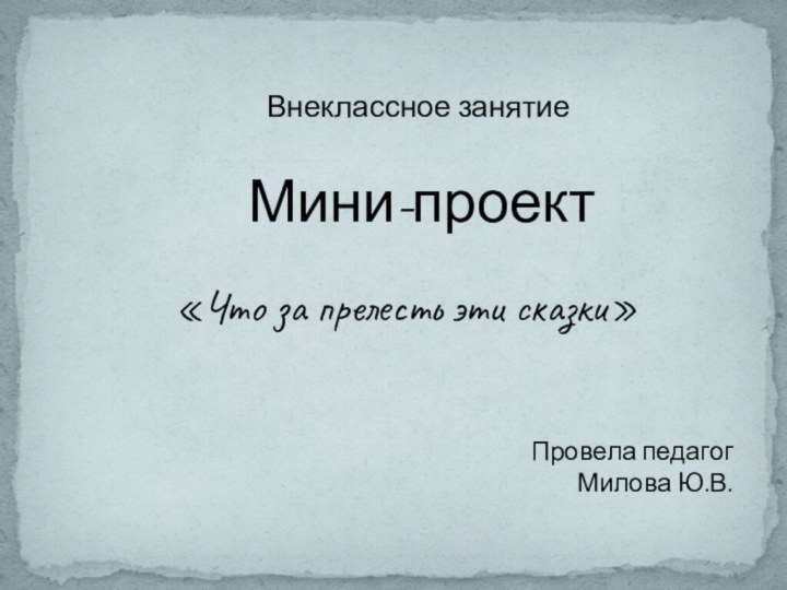 Внеклассное занятие«Что за прелесть эти сказки»Провела педагогМилова Ю.В. Мини-проект