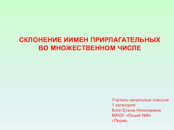 СКЛОНЕНИЕ ИИМЕН ПРИРЛАГАТЕЛЬНЫХ ВО МНОЖЕСТВЕННОМ ЧИСЛЕУчитель начальных классов1 категорииКопп Елена НиколаевнаМАОУ «Лицей №8»г.Пермь