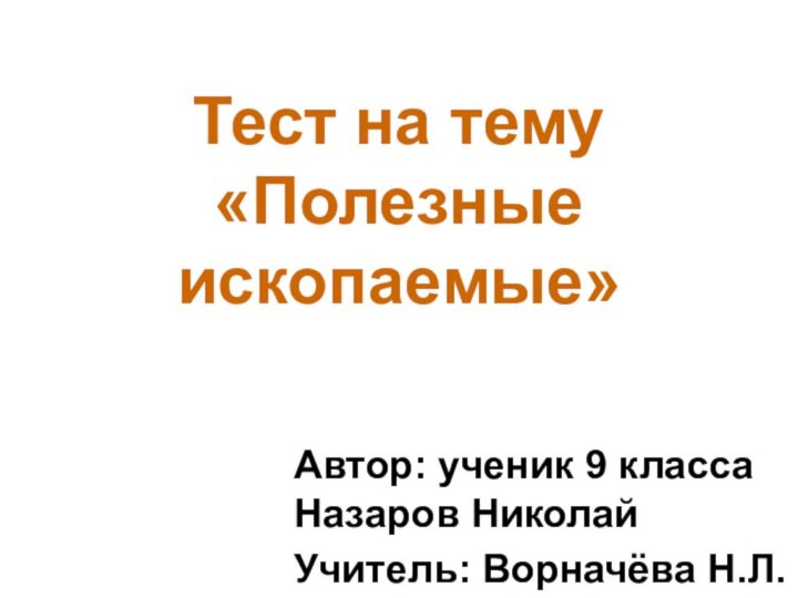 Тест на тему «Полезные ископаемые»Автор: ученик 9 класса Назаров НиколайУчитель: Ворначёва Н.Л.