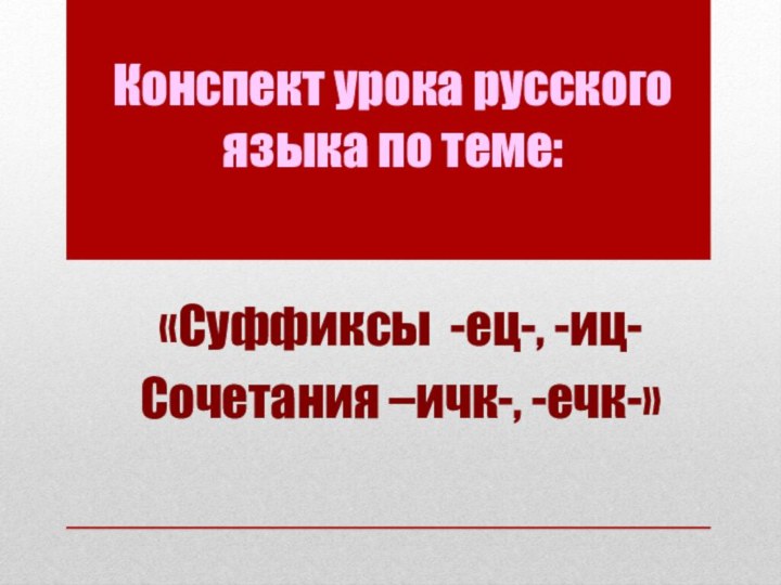 Конспект урока русского языка по теме:«Суффиксы -ец-, -иц-Сочетания –ичк-, -ечк-»