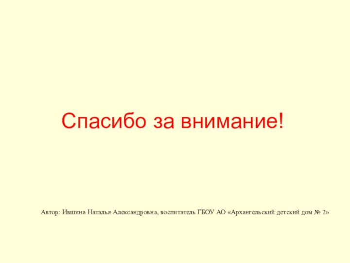 Спасибо за внимание!Автор: Ившина Наталья Александровна, воспитатель ГБОУ АО «Архангельский детский дом № 2»