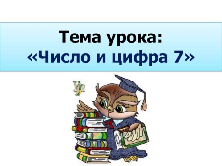 Тема урока: «Число и цифра 7»