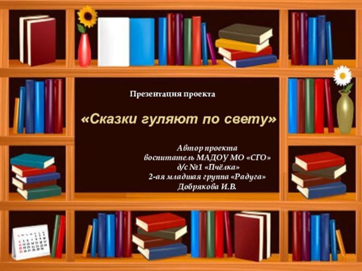 «Сказки гуляют по свету»Презентация проектаАвтор проектавоспитатель МАДОУ МО «СГО» д/с №1 «Пчёлка»2-ая младшая группа «Радуга»Добрякова И.В.