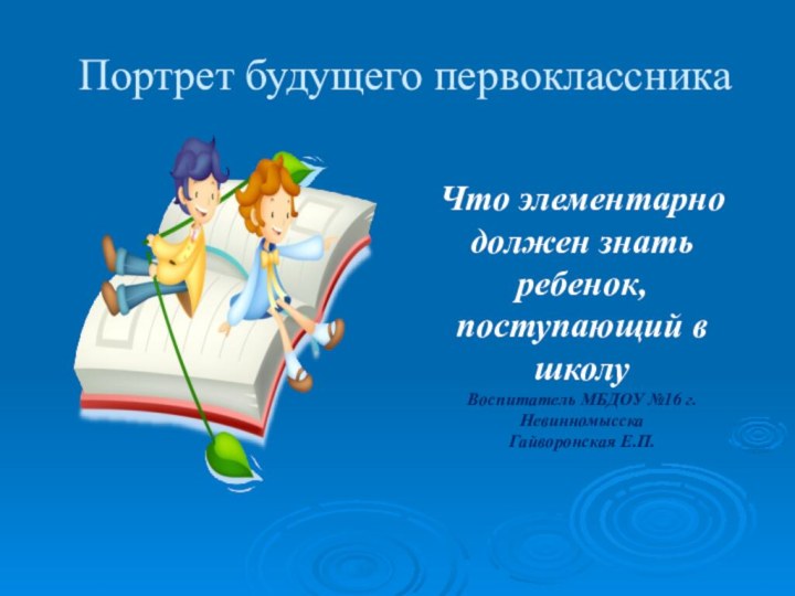 Портрет будущего первоклассникаЧто элементарно должен знать ребенок, поступающий в школуВоспитатель МБДОУ №16 г. НевинномысскаГайворонская Е.П.