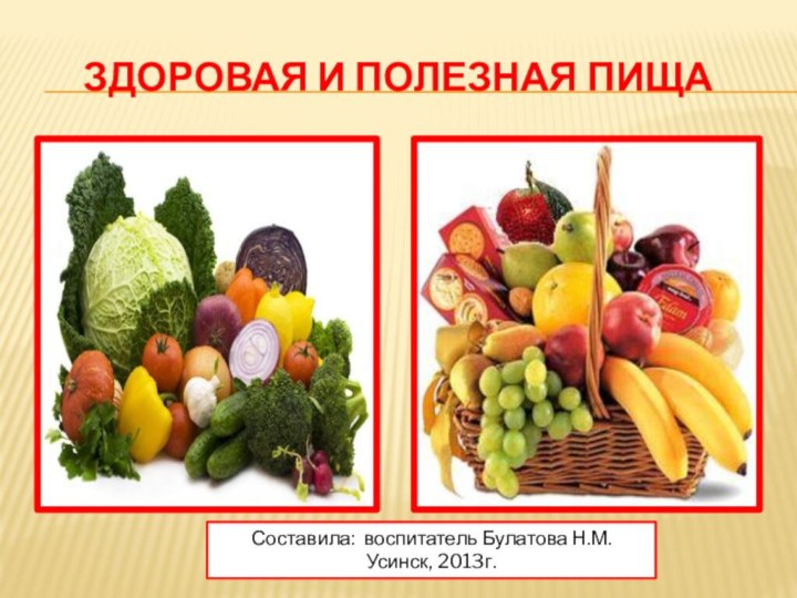Здоровая и полезная пищаСоставила: воспитатель Булатова Н.М. Усинск, 2013г.