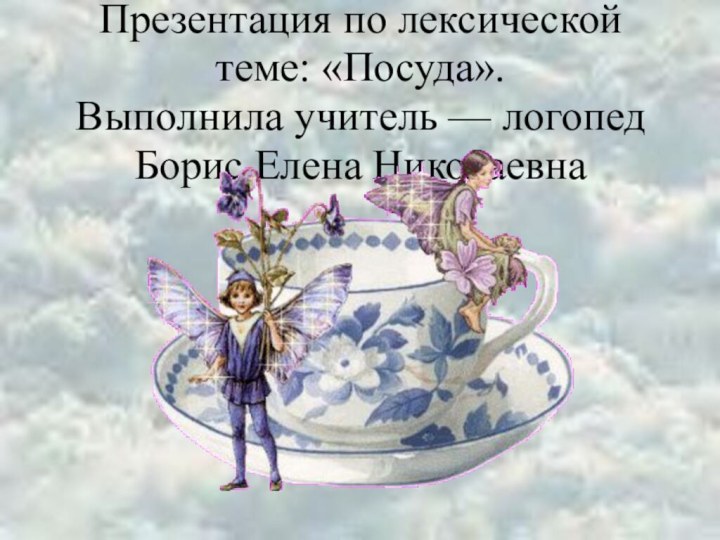 Презентация по лексической теме: «Посуда». Выполнила учитель — логопед Борис Елена Николаевна