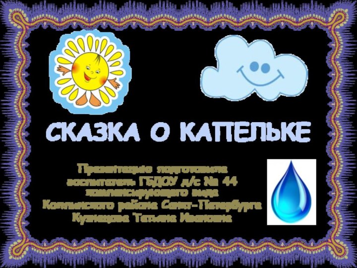 Презентацию подготовилавоспитатель ГБДОУ д/с № 44 компенсирующего видаКолпинского района Санкт-ПетербургаКузнецова Татьяна ИвановнаСКАЗКА О КАПЕЛЬКЕ