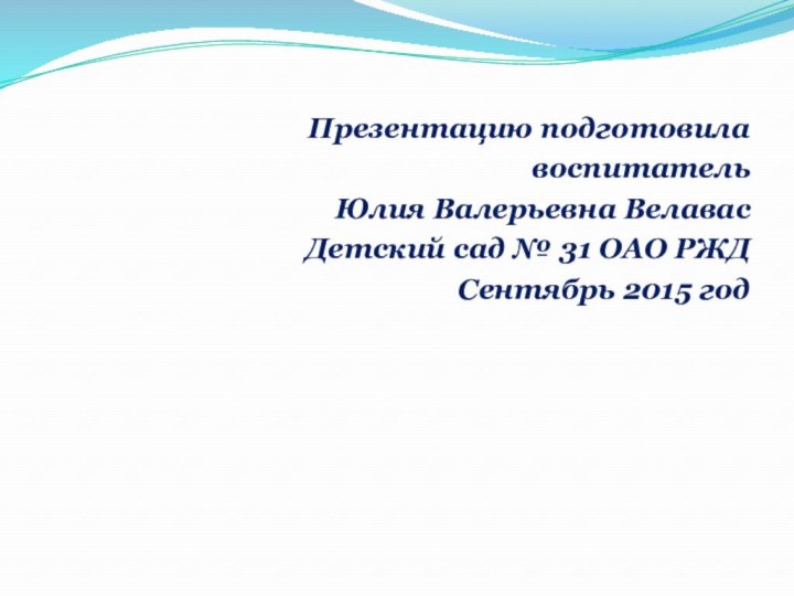 Презентацию подготовилавоспитательЮлия Валерьевна Велавас Детский сад № 31 ОАО РЖД Сентябрь 2015 год