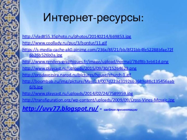 Интернет-ресурсы:http://vlad855.35photo.ru/photos/20140214/669853.jpghttp://www.coollady.ru/puc/3/bordur/11.gifhttps://s-media-cache-ak0.pinimg.com/236x/8f/21/bb/8f21bb4fe52288bfae72f6b26b526b0a.jpghttp://www.renders-graphiques.fr/image/upload/normal/78df8b3eb61d.pnghttp://www.playcast.ru/uploads/2015/09/30/15264629.pnghttp://prodavezsira.narod.ru/pictures/house/church-1.gifhttp://boombob.ru/img/picture/May/13/007d223d31926b3689e88c135456aab6/6.jpghttp://www.playcast.ru/uploads/2014/02/24/7589959.jpghttp://transfiguration.org/wp-content/uploads/2009/09/Cross-Vines-Mosaic.jpghttp://uvv77.blogspot.ru/ - шаблон презентации