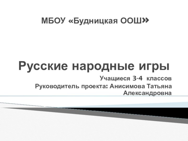 Русские народные игрыУчащиеся 3-4 классовРуководитель проекта: Анисимова Татьяна АлександровнаМБОУ «Будницкая ООШ»