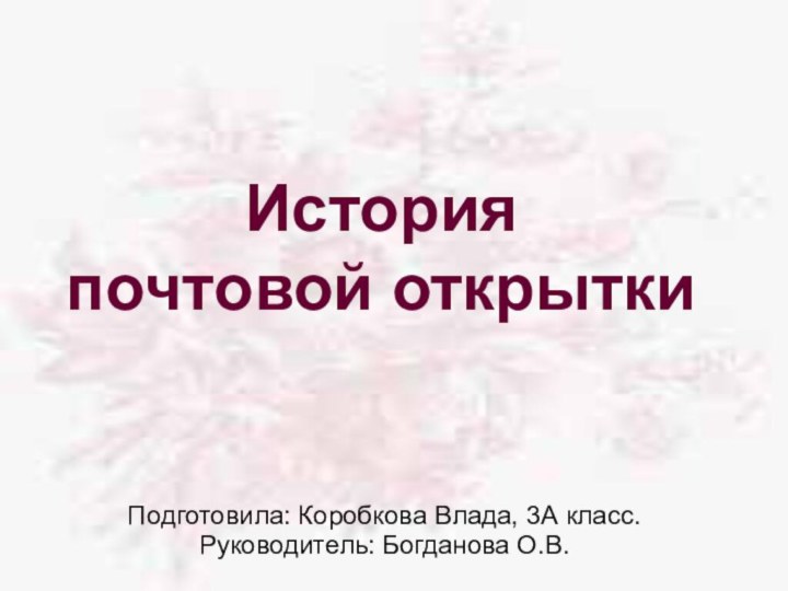 История  почтовой открыткиПодготовила: Коробкова Влада, 3А класс.Руководитель: Богданова О.В.