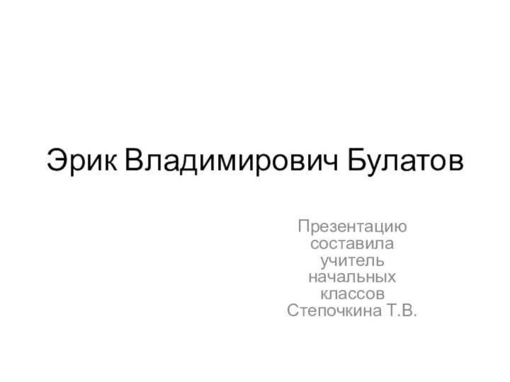 Эрик Владимирович БулатовПрезентацию составила учитель начальных классов Степочкина Т.В.