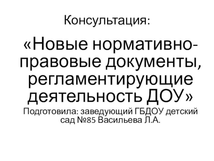 Консультация:«Новые нормативно-правовые документы, регламентирующие деятельность ДОУ»Подготовила: заведующий ГБДОУ детский сад №85 Васильева Л.А.