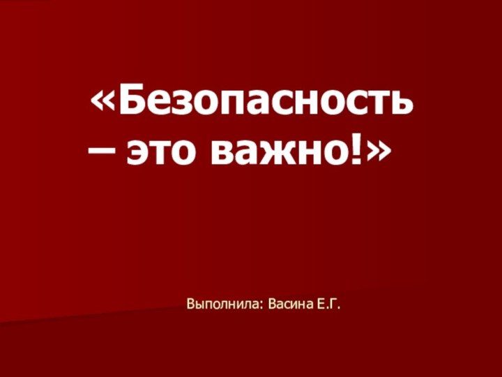 Выполнила: Васина Е.Г.«Безопасность – это важно!»