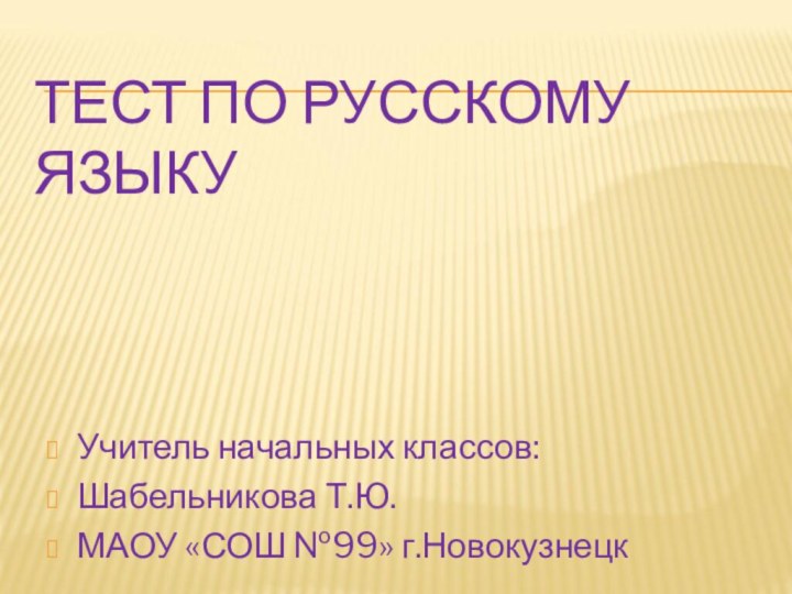 ТЕСТ ПО РУССКОМУ ЯЗЫКУУчитель начальных классов: Шабельникова Т.Ю.МАОУ «СОШ №99» г.Новокузнецк