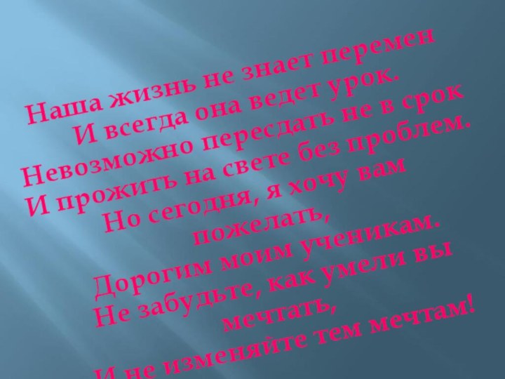 Наша жизнь не знает переменИ всегда она ведет урок.Невозможно пересдать не в