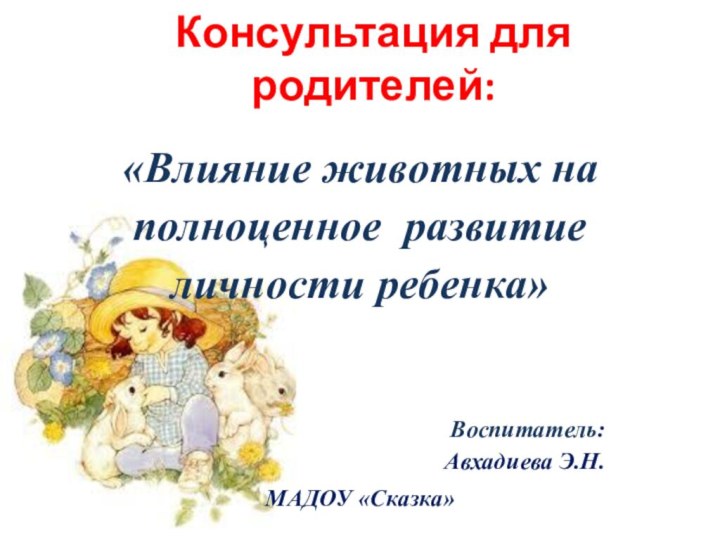 Консультация для родителей: «Влияние животных на полноценное развитие личности ребенка»Воспитатель:Авхадиева Э.Н.МАДОУ «Сказка»