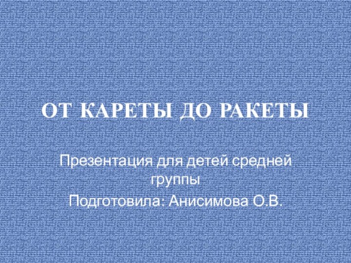 ОТ КАРЕТЫ ДО РАКЕТЫПрезентация для детей средней группыПодготовила: Анисимова О.В.