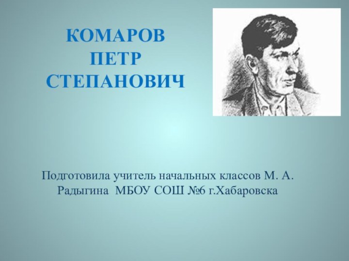 КОМАРОВ  ПЕТР СТЕПАНОВИЧ Подготовила учитель начальных классов М. А. Радыгина МБОУ СОШ №6 г.Хабаровска