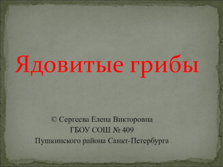 Ядовитые грибы© Сергеева Елена ВикторовнаГБОУ СОШ № 409Пушкинского района Санкт-Петербурга