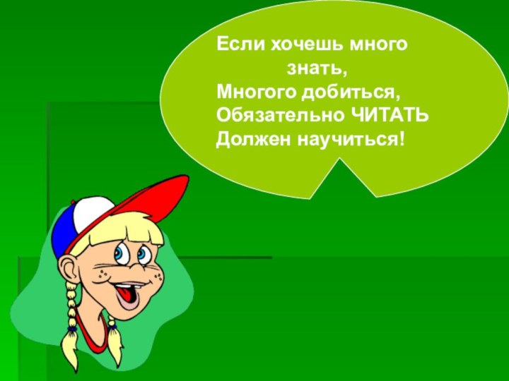 Если хочешь много       знать,Многого добиться,Обязательно ЧИТАТЬ Должен научиться!