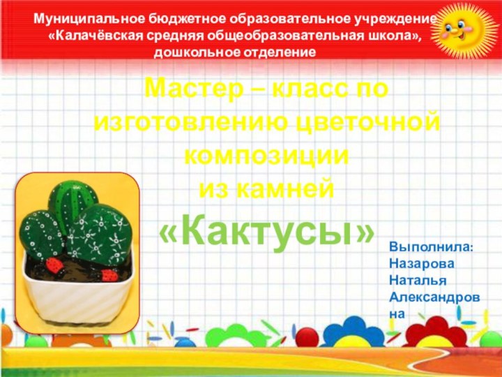 Мастер – класс по изготовлению цветочной композиции  из камней  «Кактусы»Выполнила:НазароваНатальяАлександровнаМуниципальное