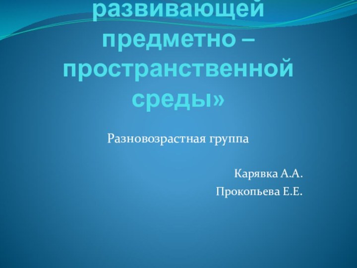 «Организация развивающей предметно – пространственной среды»Разновозрастная группаКарявка А.А.Прокопьева Е.Е.