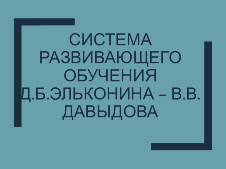 Система развивающего обучения  д.б.эльконина – в.в.давыдова