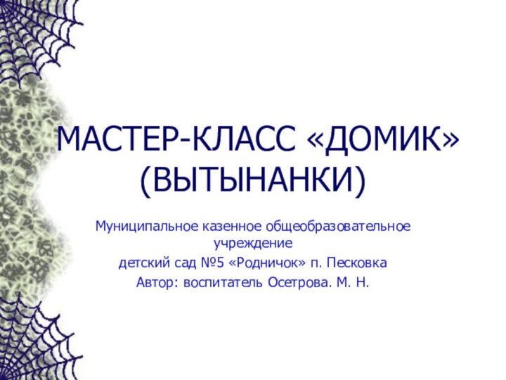 МАСТЕР-КЛАСС «ДОМИК»(ВЫТЫНАНКИ)Муниципальное казенное общеобразовательное учреждениедетский сад №5 «Родничок» п. ПесковкаАвтор: воспитатель Осетрова. М. Н.