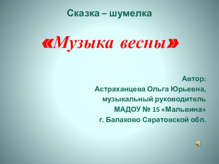 Сказка – шумелка  «Музыка весны»Автор: Астраханцева Ольга Юрьевна,музыкальный руководитель МАДОУ №