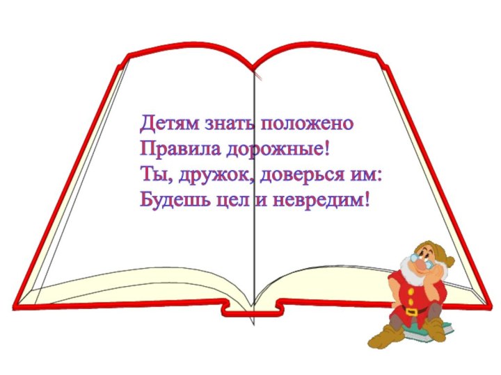 Детям знать положено  Правила дорожные!  Ты, дружок, доверься им:  Будешь цел и невредим!