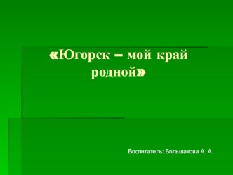 Проект Югорск - мой край родной проект (старшая группа)