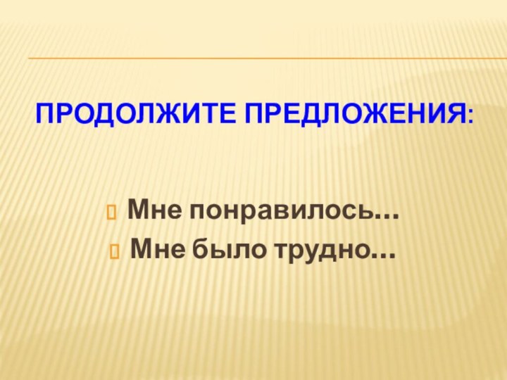 Продолжите предложения:Мне понравилось…Мне было трудно…