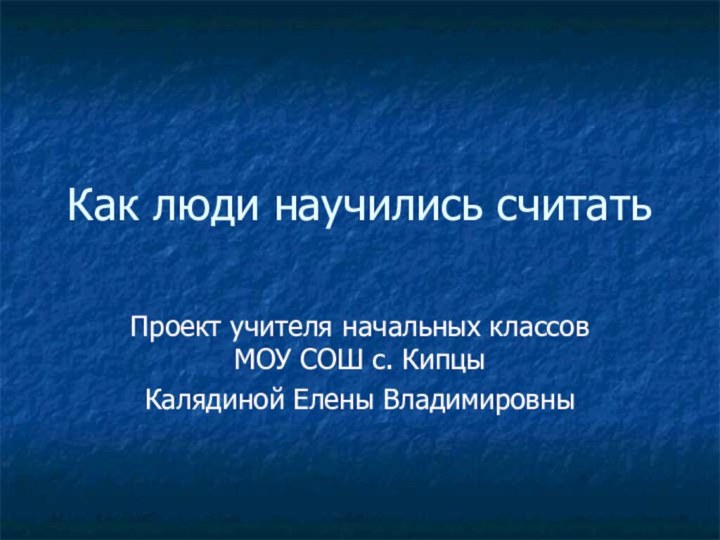 Как люди научились считатьПроект учителя начальных классов МОУ СОШ с. Кипцы Калядиной Елены Владимировны