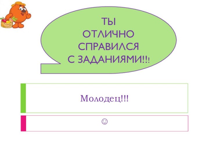 Молодец!!!  ТЫ ОТЛИЧНО СПРАВИЛСЯ С ЗАДАНИЯМИ!!!