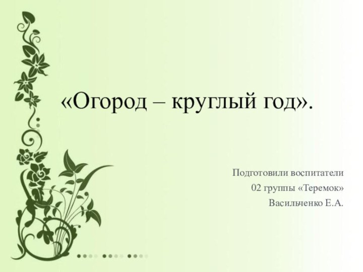 «Огород – круглый год».Подготовили воспитатели 02 группы «Теремок»Васильченко Е.А.