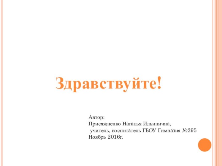 Здравствуйте!Автор: Присяжненко Наталья Ильинична, учитель, воспитатель ГБОУ Гимназия №295Ноябрь 2016г.