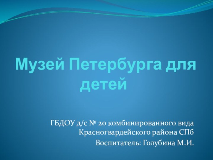 Музей Петербурга для детейГБДОУ д/с № 20 комбинированного вида Красногвардейского района СПбВоспитатель: Голубина М.И.